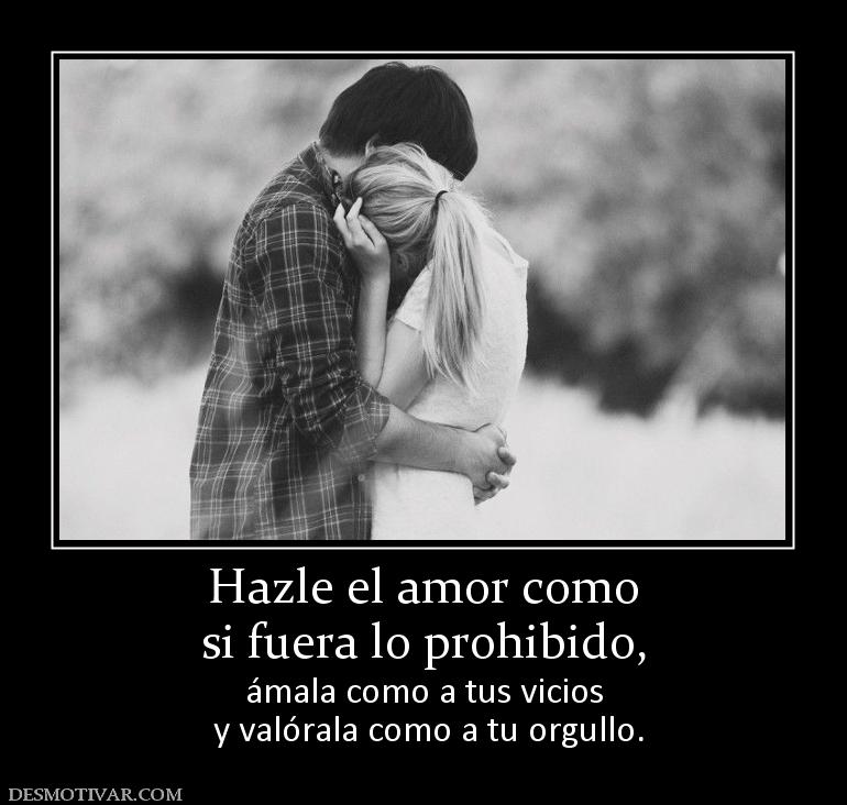 Hazle el amor como si fuera lo prohibido, ámala como a tus vicios  y valórala como a tu orgullo.
