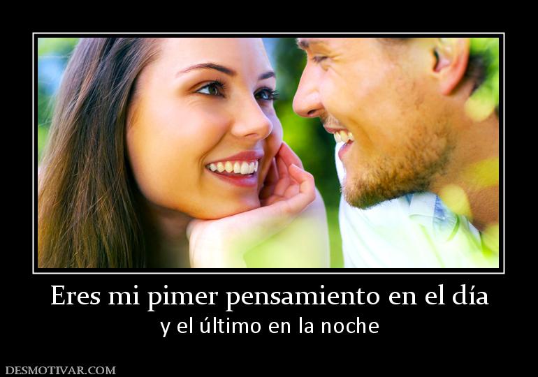 Eres mi pimer pensamiento en el día y el último en la noche