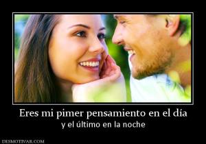 Eres mi pimer pensamiento en el día y el último en la noche