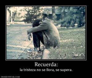 Recuerda: la tristeza no se llora, se supera.