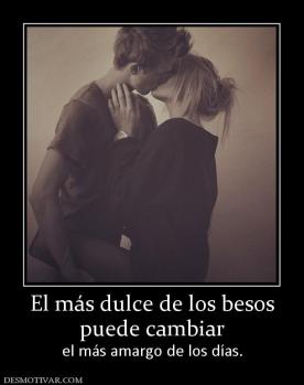 El más dulce de los besos puede cambiar  el más amargo de los días.