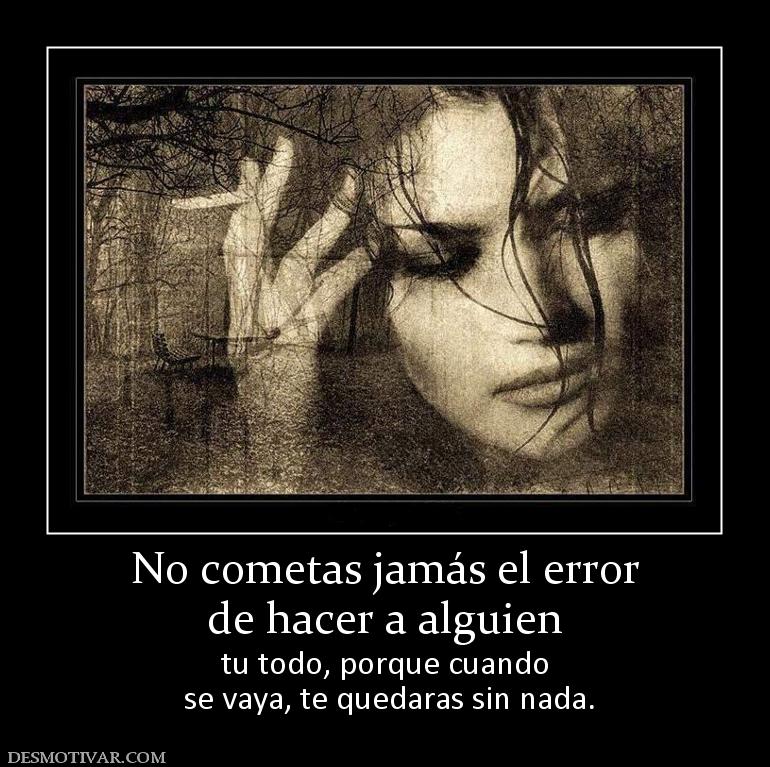 No cometas jamás el error de hacer a alguien tu todo, porque cuando  se vaya, te quedaras sin nada.