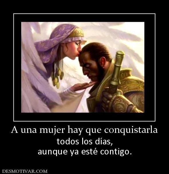 A una mujer hay que conquistarla todos los días, aunque ya esté contigo.