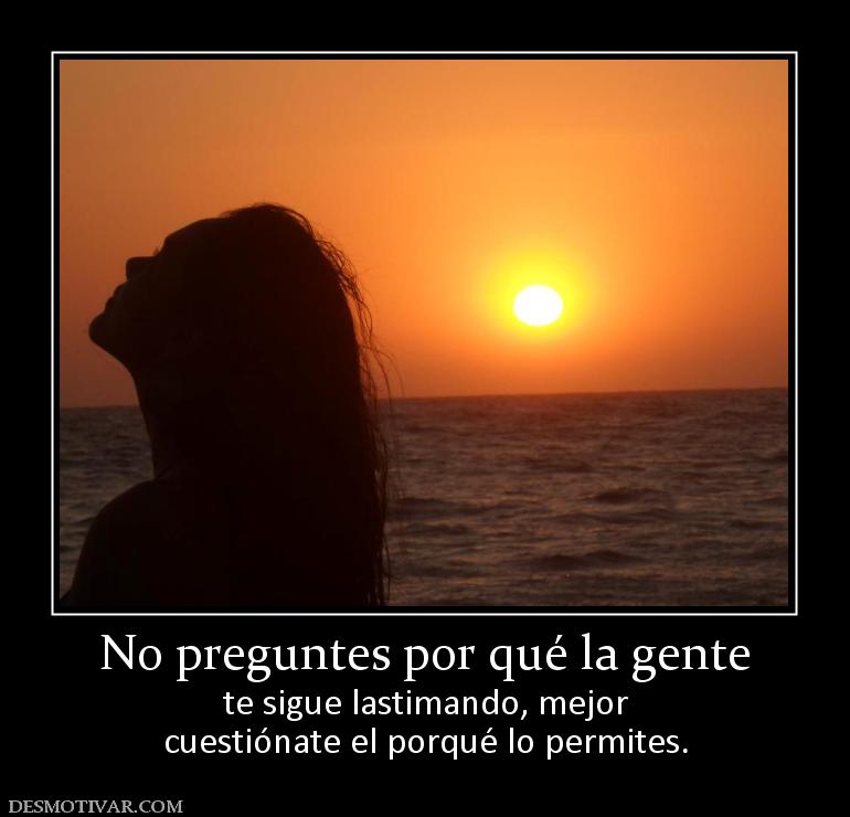 No preguntes por qué la gente te sigue lastimando, mejor cuestiónate el porqué lo permites.
