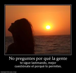 No preguntes por qué la gente te sigue lastimando, mejor cuestiónate el porqué lo permites.
