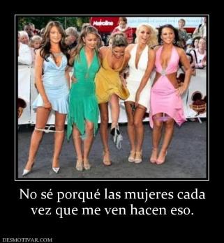 No sé porqué las mujeres cada vez que me ven hacen eso.