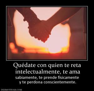 Quédate con quien te reta  intelectualmente, te ama  sabiamente, te prende físicamente  y te perdona conscientemente.