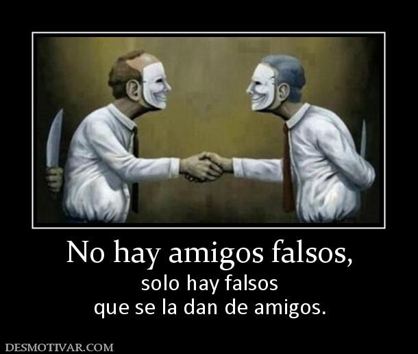 No hay amigos falsos, solo hay falsos que se la dan de amigos.