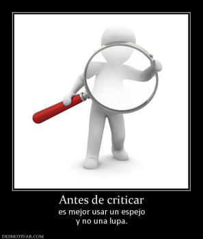 Antes de criticar es mejor usar un espejo y no una lupa.