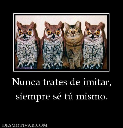 Nunca trates de imitar, siempre sé tú mismo.