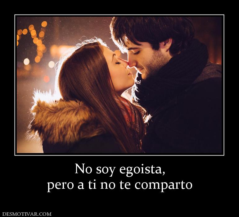 No soy egoista, pero a ti no te comparto