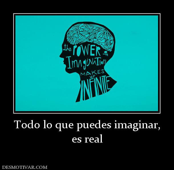 Todo lo que puedes imaginar, es real