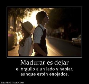 Madurar es dejar el orgullo a un lado y hablar, aunque estén enojados.