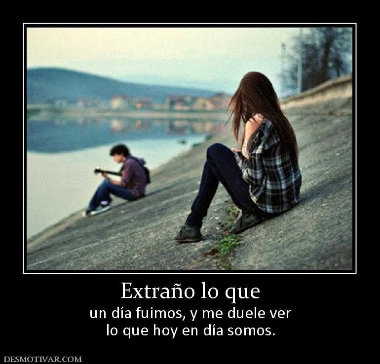 Extraño lo que un día fuimos, y me duele ver lo que hoy en día somos.