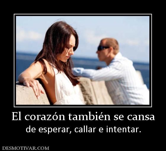 El corazón también se cansa de esperar, callar e intentar.