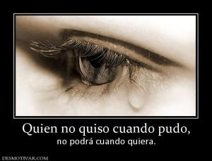 Quien no quiso cuando pudo, no podrá cuando quiera.