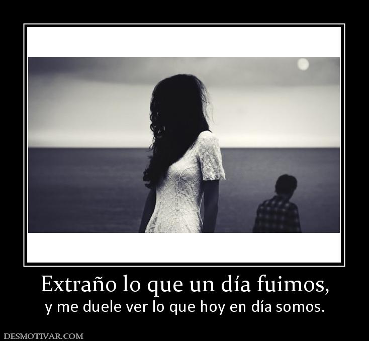 Extraño lo que un día fuimos, y me duele ver lo que hoy en día somos.