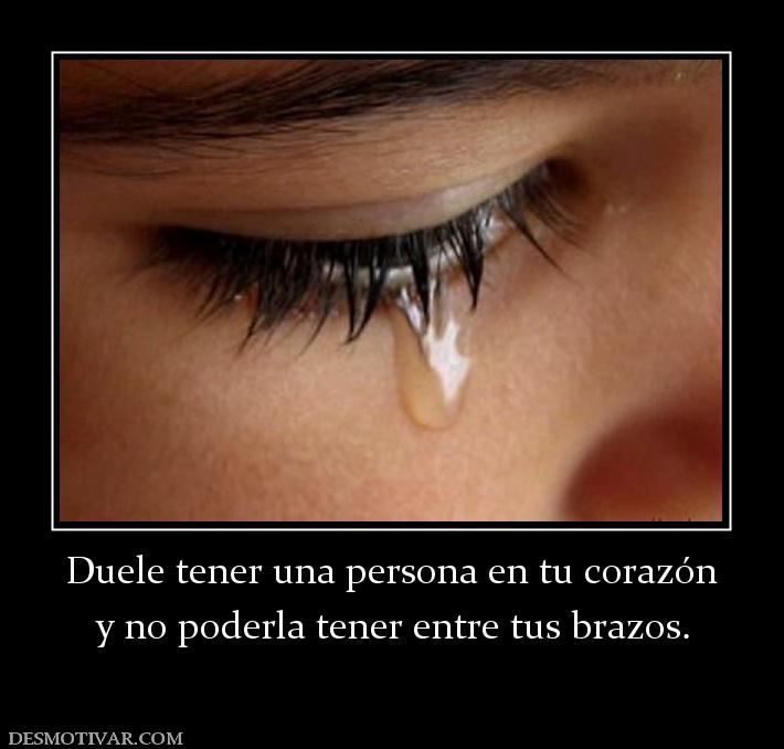 Duele tener una persona en tu corazón y no poderla tener entre tus brazos.