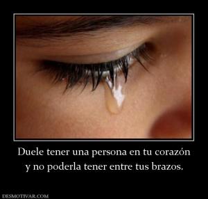 Duele tener una persona en tu corazón y no poderla tener entre tus brazos.