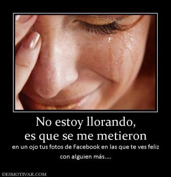 No estoy llorando, es que se me metieron  en un ojo tus fotos de Facebook en las que te ves feliz con alguien más....