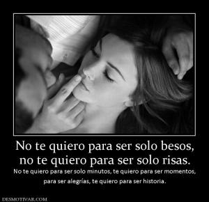 No te quiero para ser solo besos, no te quiero para ser solo risas.  No te quiero para ser solo minutos, te quiero para ser  para ser alegrías, te quiero para ser historia.