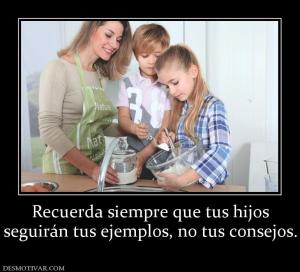 Recuerda siempre que tus hijos seguirán tus ejemplos, no tus consejos.