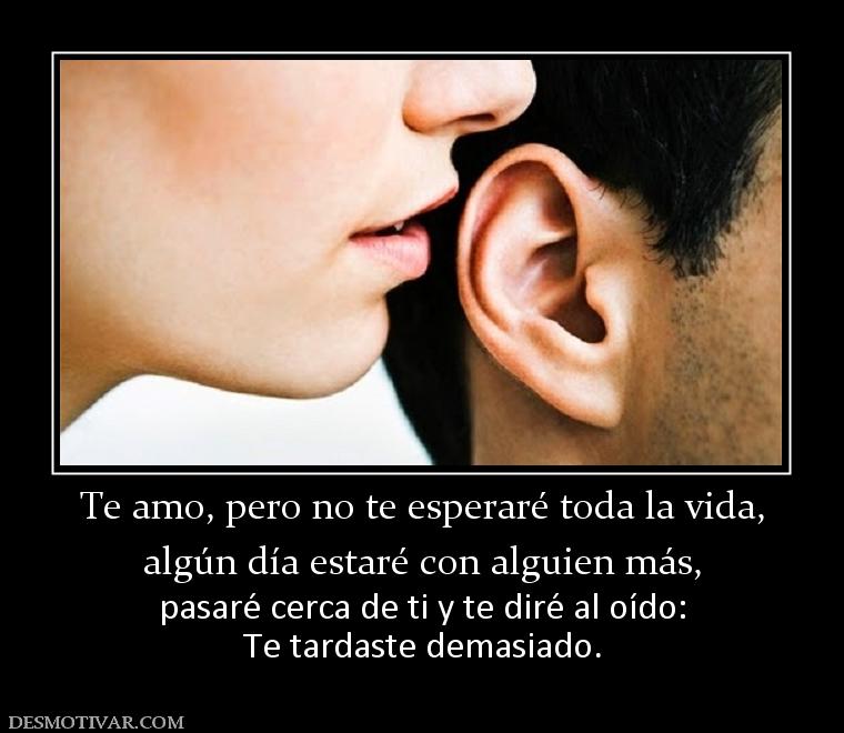 Te amo, pero no te esperaré toda la vi algún día estaré con alguien más,  pasaré cerca de ti y te diré al oído: Te tardaste demasiado.