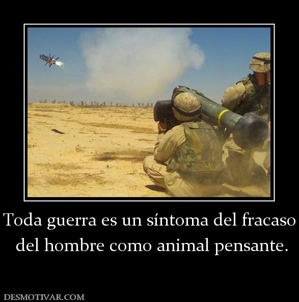 Toda guerra es un síntoma del fracaso  del hombre como animal pensante.