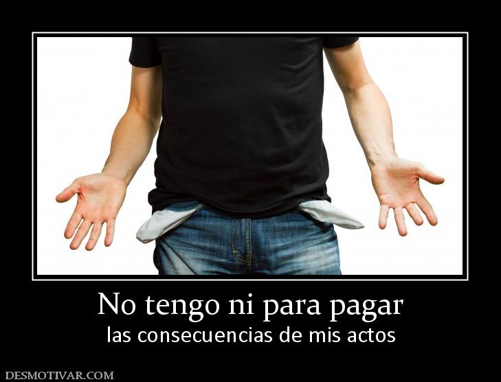 No tengo ni para pagar las consecuencias de mis actos
