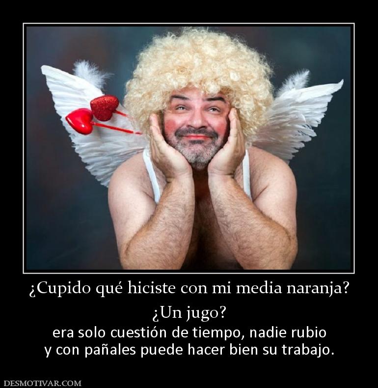 ¿Cupido qué hiciste con mi media naran ¿Un jugo? era solo cuestión de tiempo, nadie rubio y con pañales puede hacer bien su trabajo.