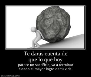 Te darás cuenta de que lo que hoy  parece un sacrificio, va a terminar siendo el mayor logro de tu vida.