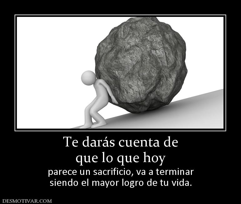 Te darás cuenta de que lo que hoy  parece un sacrificio, va a terminar siendo el mayor logro de tu vida.