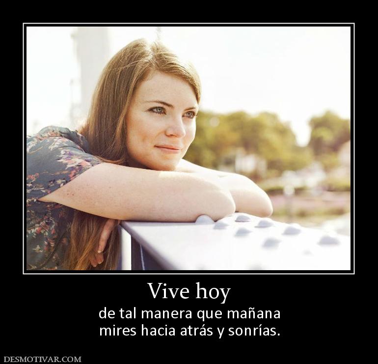 Vive hoy de tal manera que mañana mires hacia atrás y sonrías.