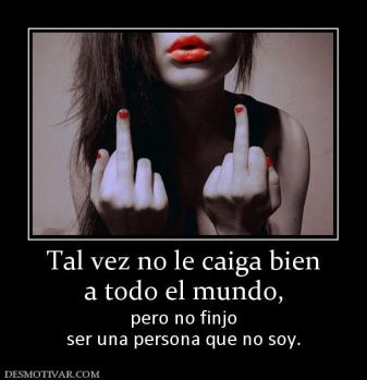 Tal vez no le caiga bien a todo el mundo,  pero no finjo ser una persona que no soy.