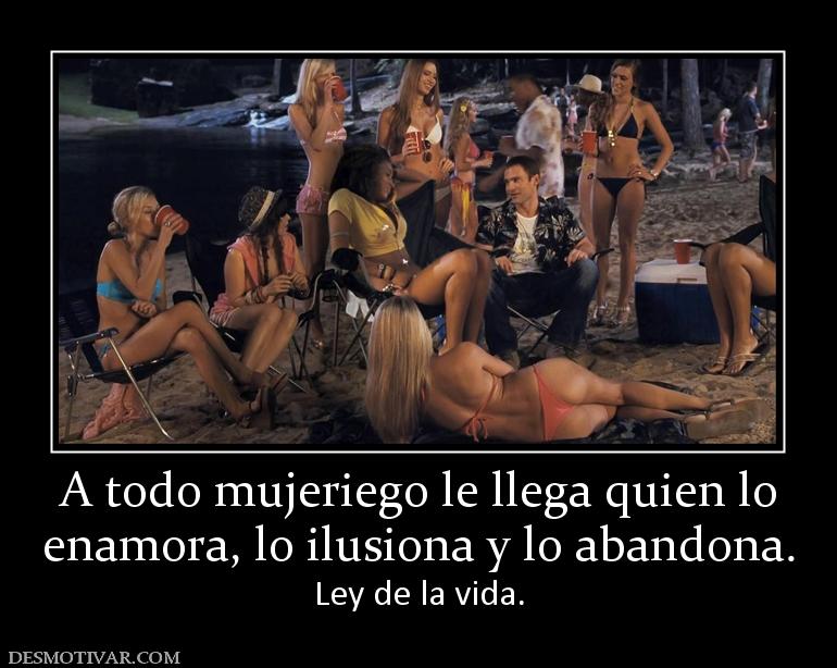 A todo mujeriego le llega quien lo enamora, lo ilusiona y lo abandona.  Ley de la vida.