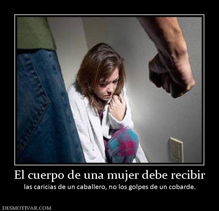 El cuerpo de una mujer debe recibir las caricias de un caballero, no los golpes de un cobar