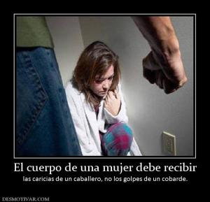 El cuerpo de una mujer debe recibir las caricias de un caballero, no los golpes de un cobar