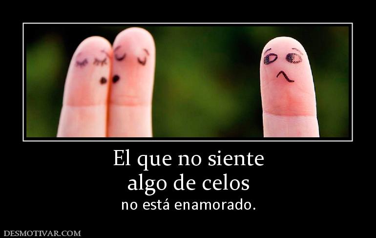 El que no siente algo de celos no está enamorado.