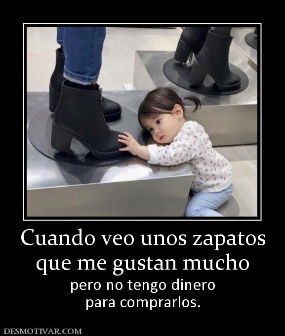 Cuando veo unos zapatos que me gustan mucho pero no tengo dinero para comprarlos.