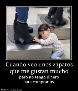 Cuando veo unos zapatos que me gustan mucho pero no tengo dinero para comprarlos.