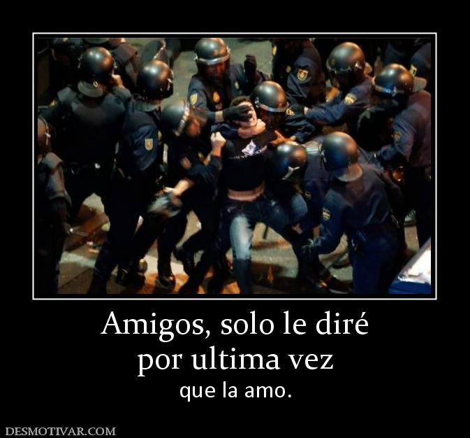 Amigos, solo le diré por ultima vez que la amo.