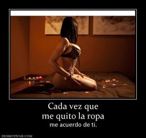 Cada vez que me quito la ropa me acuerdo de ti.