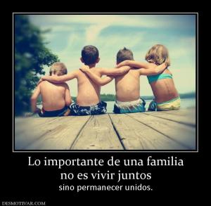 Lo importante de una familia no es vivir juntos sino permanecer unidos.