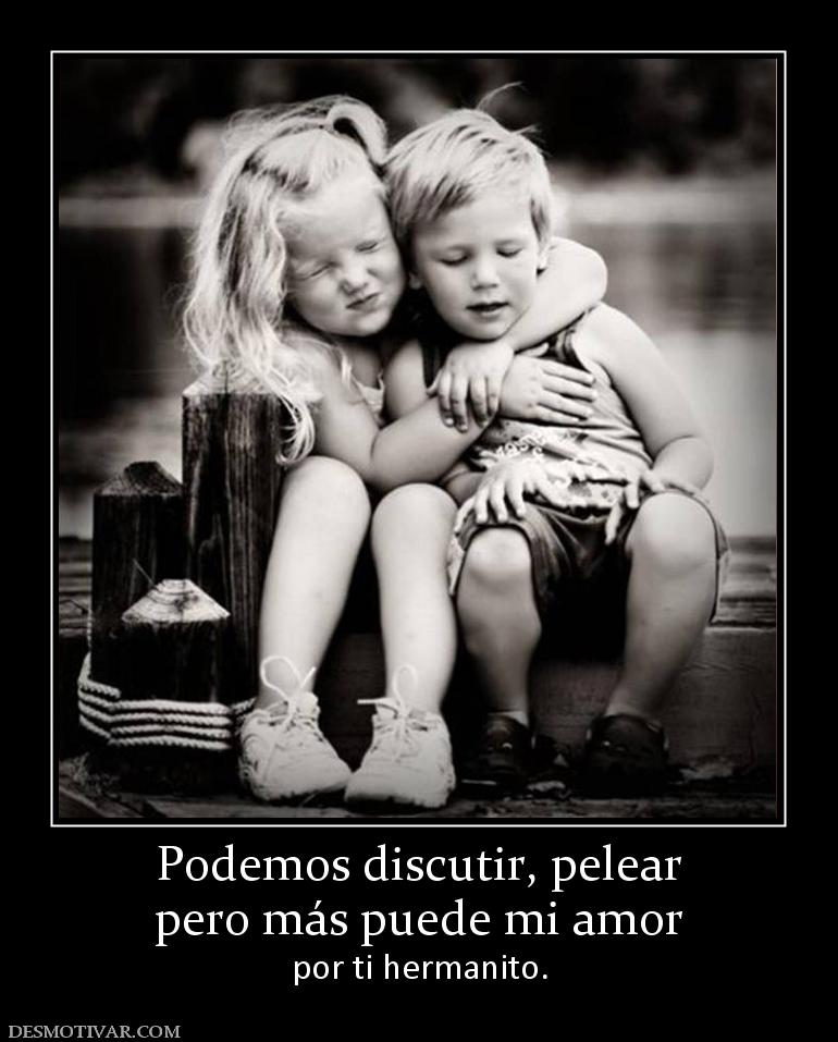 Podemos discutir, pelear pero más puede mi amor por ti hermanito.