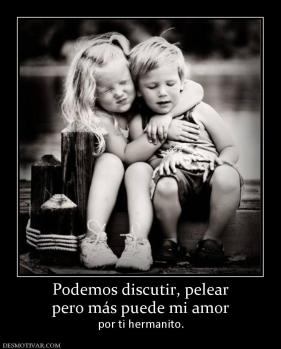 Podemos discutir, pelear pero más puede mi amor por ti hermanito.