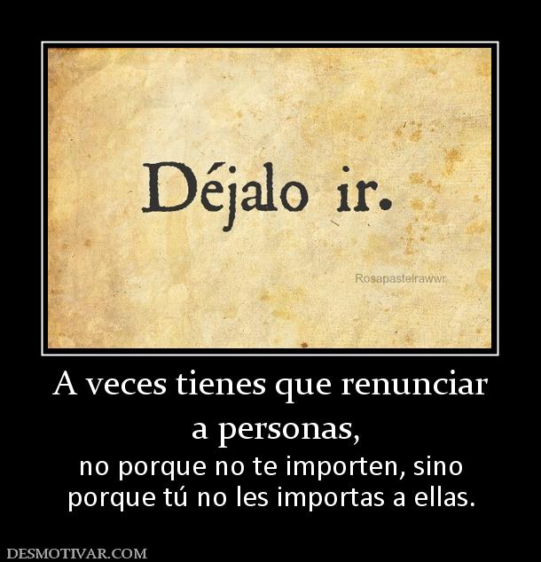 A veces tienes que renunciar  a personas,  no porque no te importen, sino porque tú no les importas a ellas.