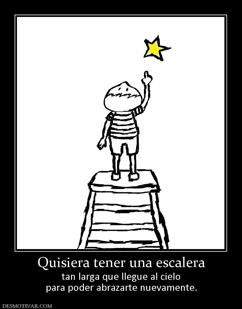 Quisiera tener una escalera tan larga que llegue al cielo para poder abrazarte nuevamente.