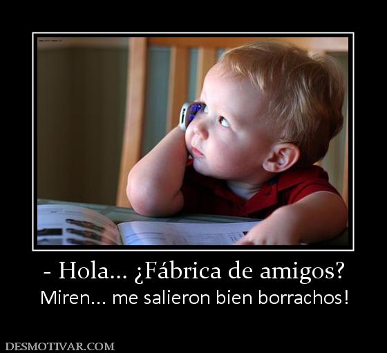 - Hola... ¿Fábrica de amigos? Miren... me salieron bien borrachos!