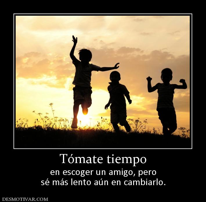 Tómate tiempo en escoger un amigo, pero sé más lento aún en cambiarlo.
