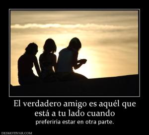 El verdadero amigo es aquél que está a tu lado cuando  preferiría estar en otra parte.